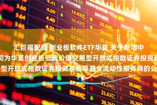 汇巨福配资 创业板软件ETF华夏 关于新增中国银河证券股份有限公司为华夏创业板低波价值交易型开放式指数证券投资基金等基金流动性服务商的公告