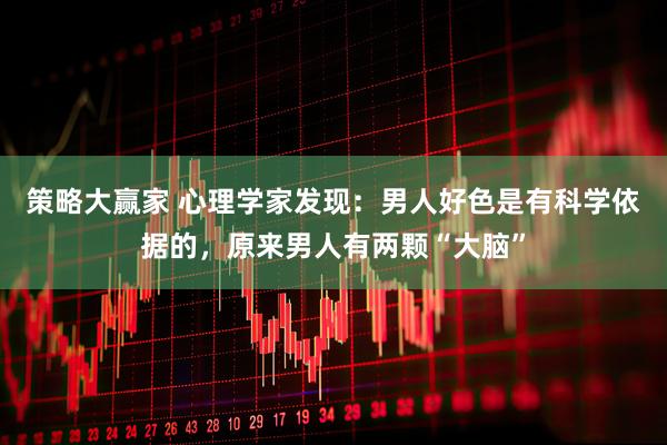 策略大赢家 心理学家发现：男人好色是有科学依据的，原来男人有两颗“大脑”