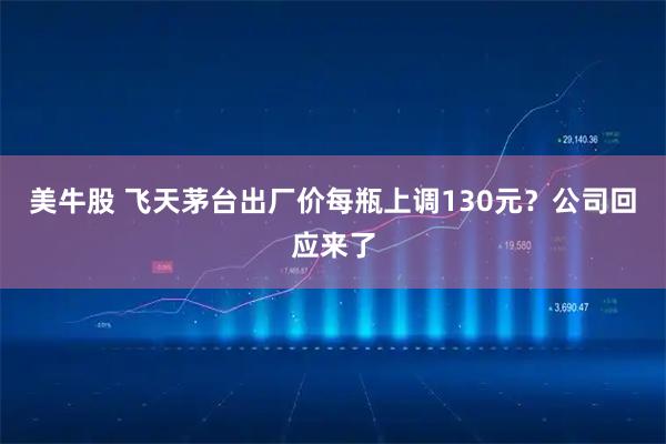 美牛股 飞天茅台出厂价每瓶上调130元？公司回应来了