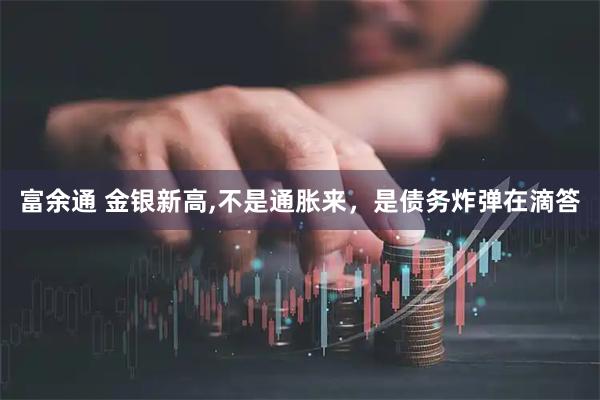 富余通 金银新高,不是通胀来，是债务炸弹在滴答
