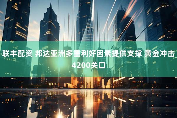 联丰配资 邦达亚洲多重利好因素提供支撑 黄金冲击4200关口