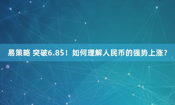 易策略 突破6.85！如何理解人民币的强势上涨？