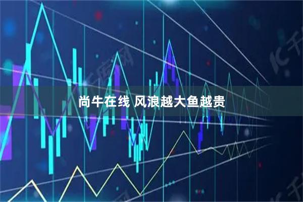 尚牛在线 风浪越大鱼越贵