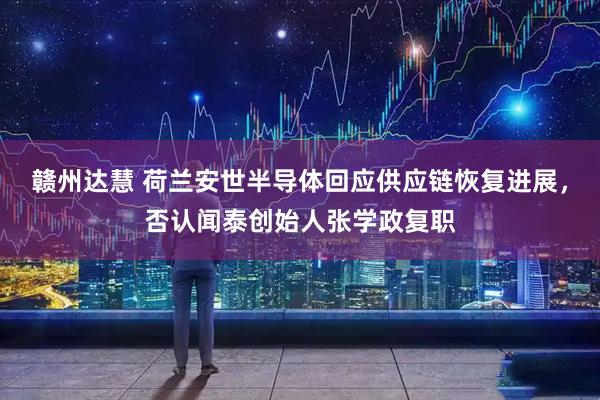 赣州达慧 荷兰安世半导体回应供应链恢复进展，否认闻泰创始人张学政复职
