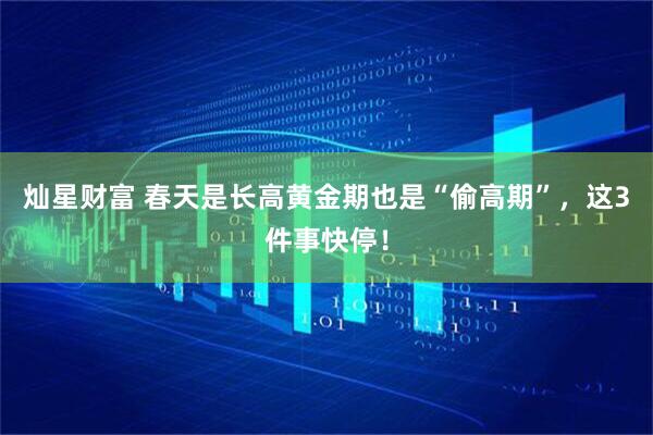 灿星财富 春天是长高黄金期也是“偷高期”，这3件事快停！