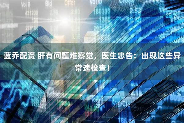 蓝乔配资 肝有问题难察觉，医生忠告：出现这些异常速检查！