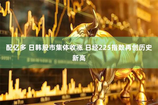 配亿多 日韩股市集体收涨 日经225指数再创历史新高