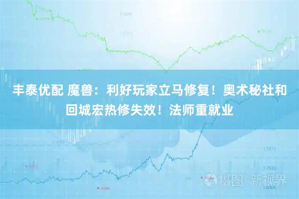 丰泰优配 魔兽：利好玩家立马修复！奥术秘社和回城宏热修失效！法师重就业