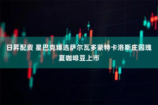 日昇配资 星巴克臻选萨尔瓦多蒙特卡洛斯庄园瑰夏咖啡豆上市