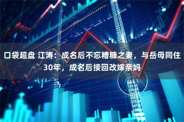 口袋超盘 江涛：成名后不忘糟糠之妻，与岳母同住30年，成名后接回改嫁亲妈