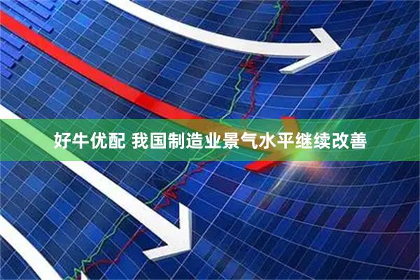 好牛优配 我国制造业景气水平继续改善