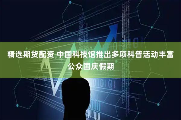 精选期货配资 中国科技馆推出多项科普活动丰富公众国庆假期