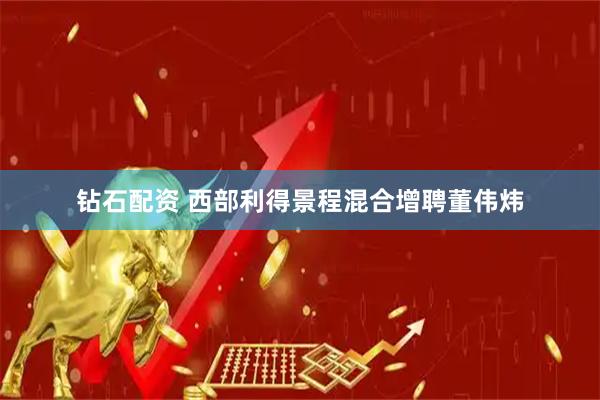 钻石配资 西部利得景程混合增聘董伟炜
