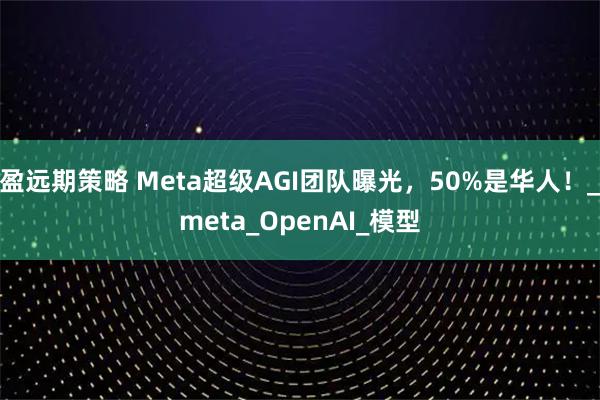 盈远期策略 Meta超级AGI团队曝光，50%是华人！_meta_OpenAI_模型